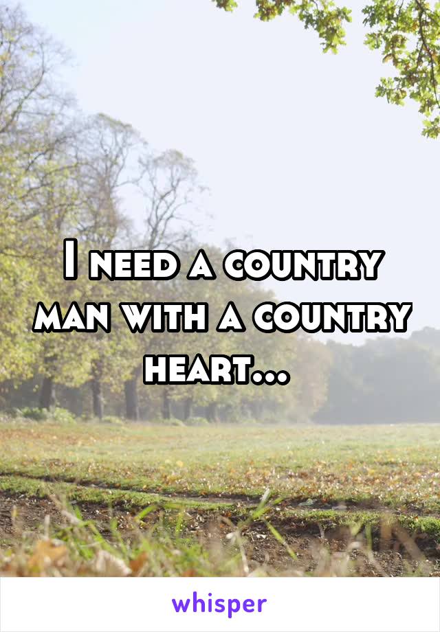 I need a country man with a country heart... 