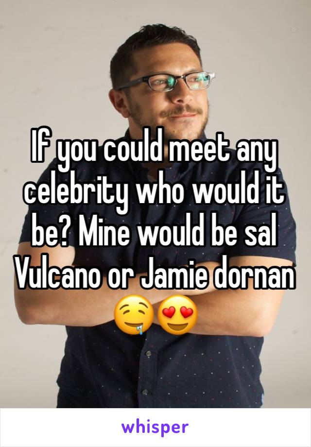 If you could meet any celebrity who would it be? Mine would be sal Vulcano or Jamie dornan 🤤😍
