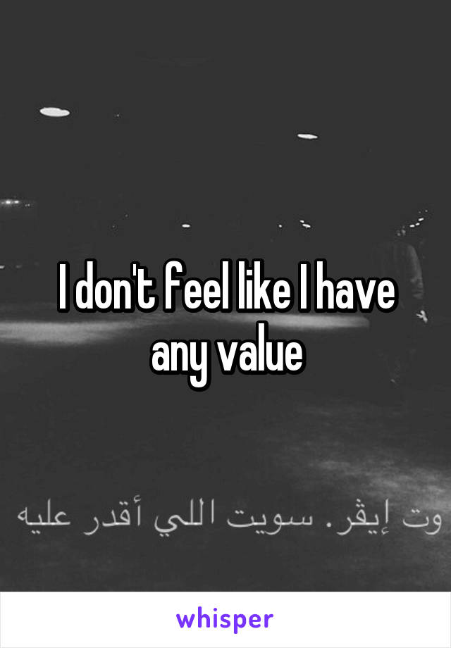 I don't feel like I have any value