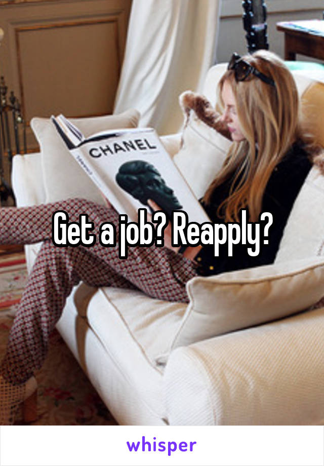 Get a job? Reapply?