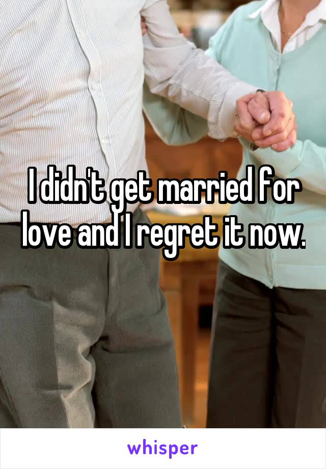 I didn't get married for love and I regret it now. 