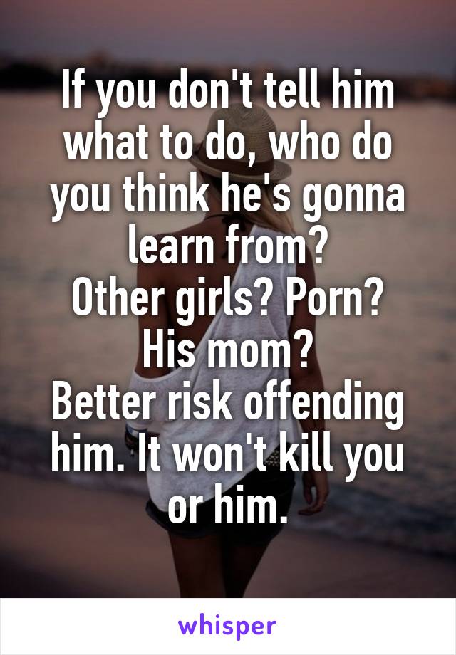 If you don't tell him what to do, who do you think he's gonna learn from?
Other girls? Porn? His mom?
Better risk offending him. It won't kill you or him.
