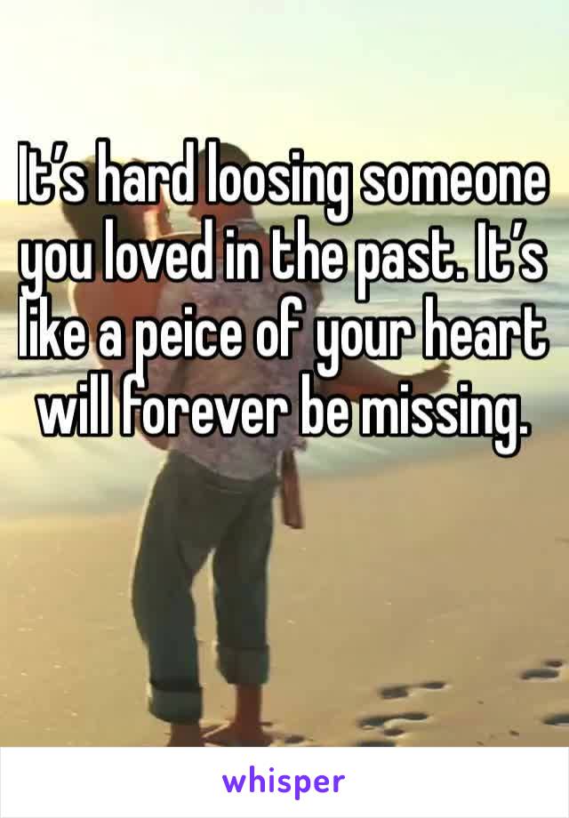 It’s hard loosing someone you loved in the past. It’s like a peice of your heart will forever be missing. 