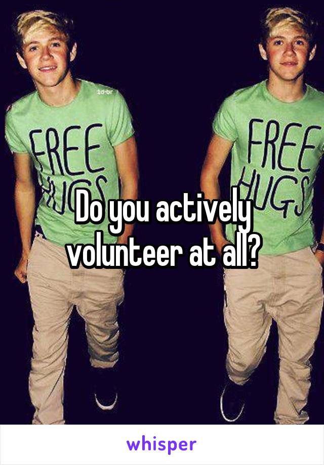 Do you actively volunteer at all?