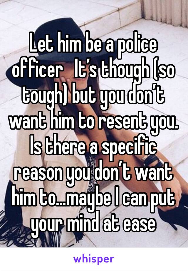 Let him be a police officer   It’s though (so tough) but you don’t want him to resent you. Is there a specific reason you don’t want him to...maybe I can put your mind at ease