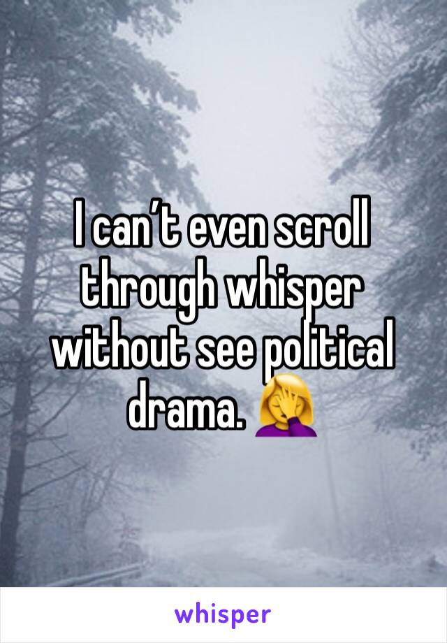 I can’t even scroll through whisper without see political drama. 🤦‍♀️