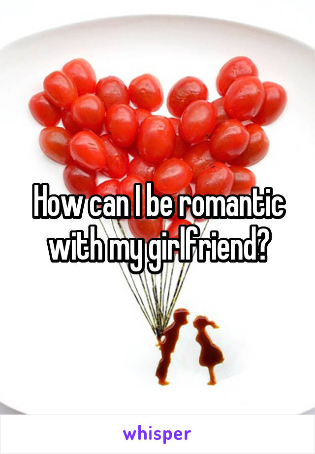 How can I be romantic with my girlfriend?