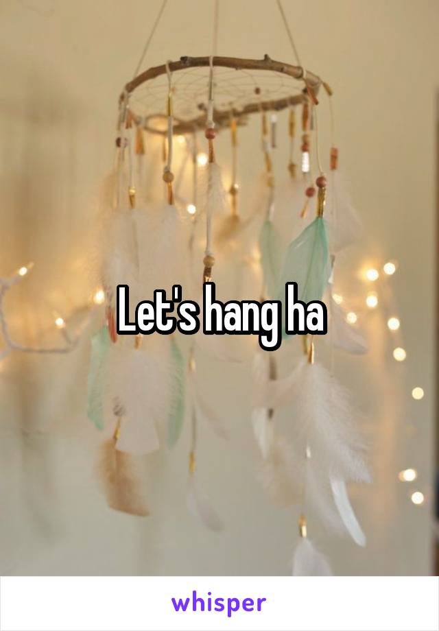 Let's hang ha