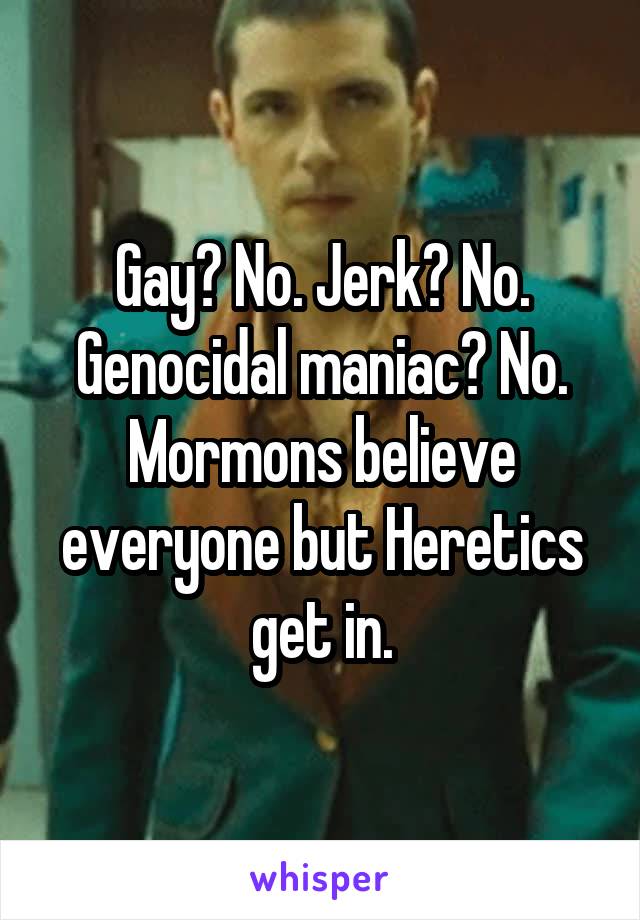 Gay? No. Jerk? No. Genocidal maniac? No. Mormons believe everyone but Heretics get in.