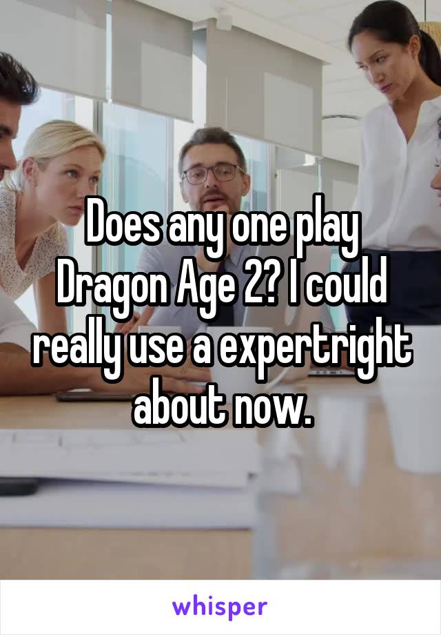 Does any one play Dragon Age 2? I could really use a expertright about now.