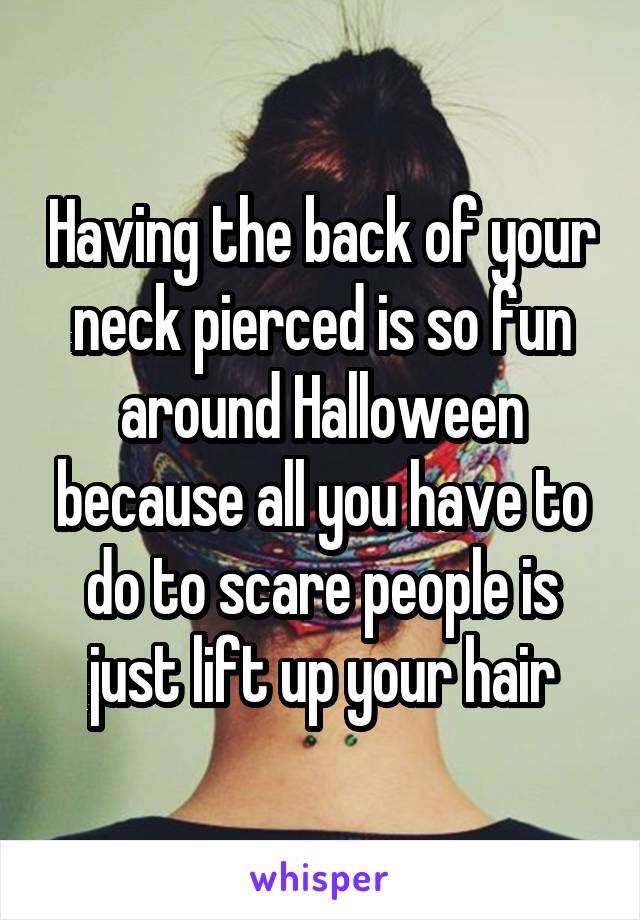 Having the back of your neck pierced is so fun around Halloween because all you have to do to scare people is just lift up your hair
