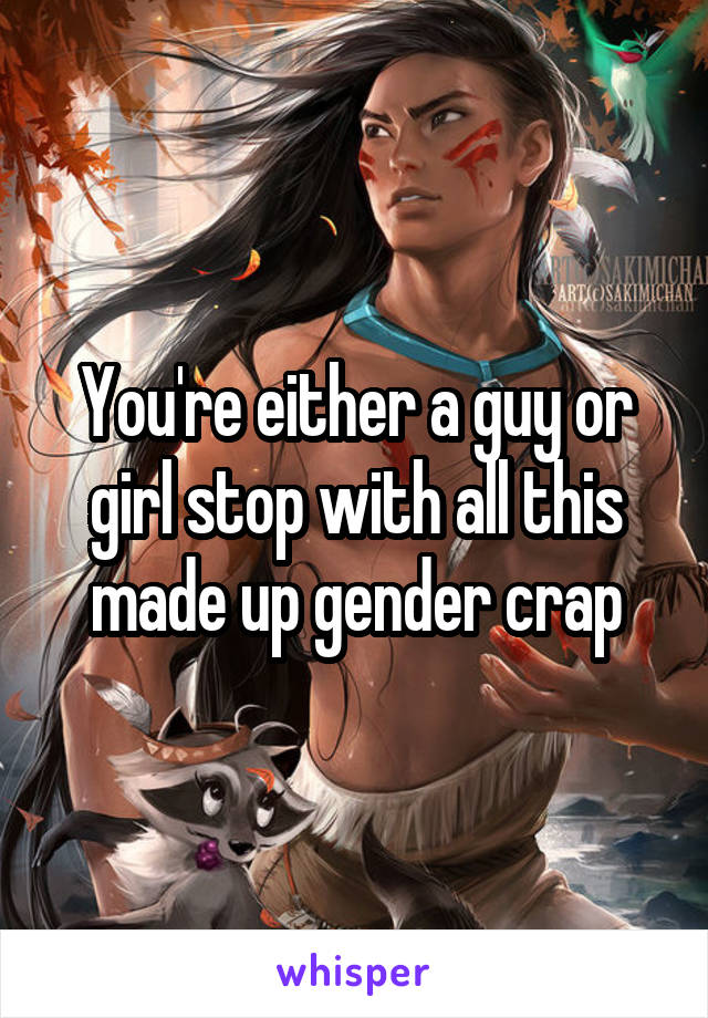 You're either a guy or girl stop with all this made up gender crap