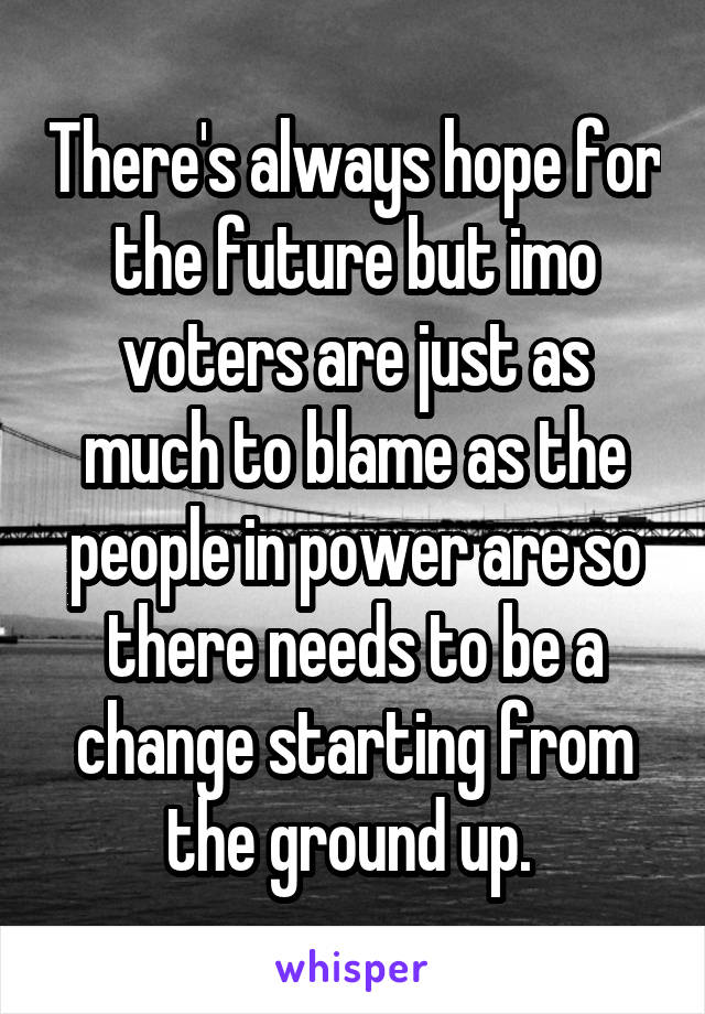 There's always hope for the future but imo voters are just as much to blame as the people in power are so there needs to be a change starting from the ground up. 