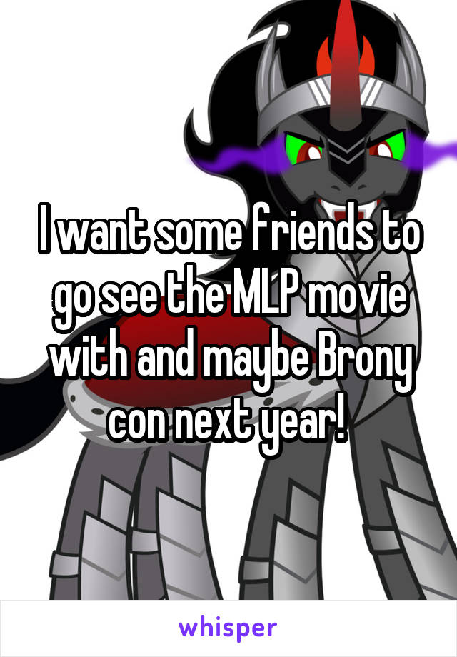I want some friends to go see the MLP movie with and maybe Brony con next year! 