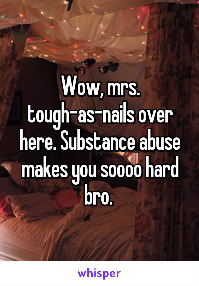 Wow, mrs. tough-as-nails over here. Substance abuse makes you soooo hard bro. 