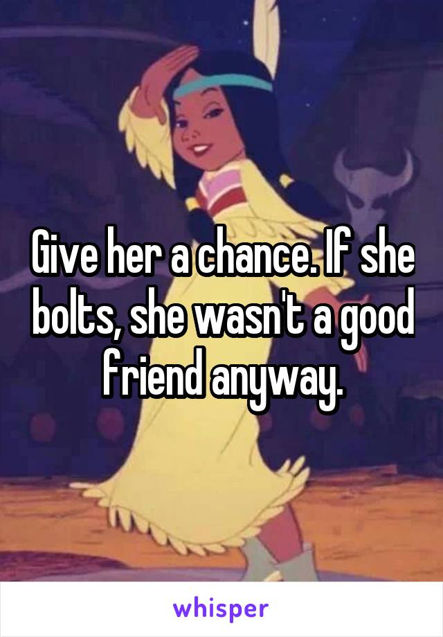 Give her a chance. If she bolts, she wasn't a good friend anyway.