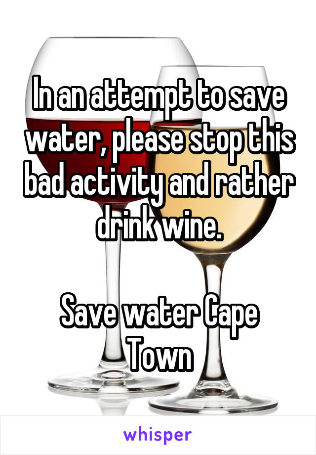 In an attempt to save water, please stop this bad activity and rather drink wine.

Save water Cape Town