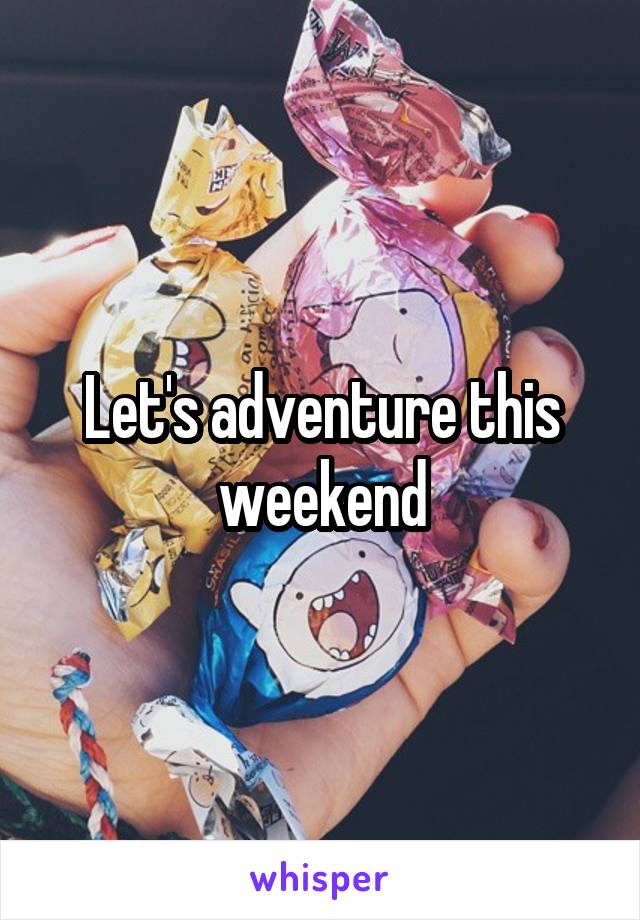 Let's adventure this weekend