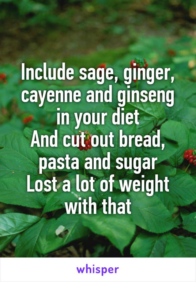 Include sage, ginger, cayenne and ginseng in your diet
And cut out bread, pasta and sugar
Lost a lot of weight with that