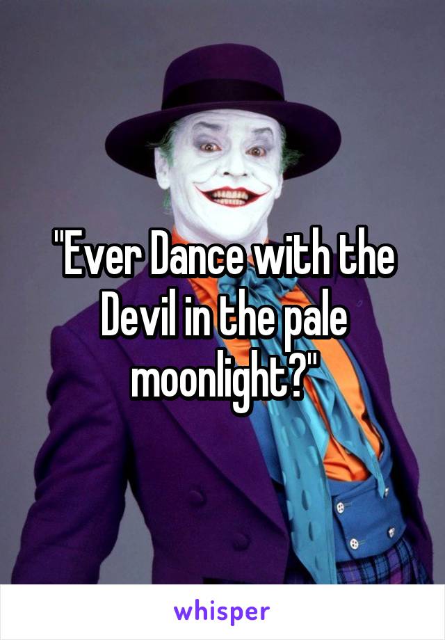 "Ever Dance with the Devil in the pale moonlight?"