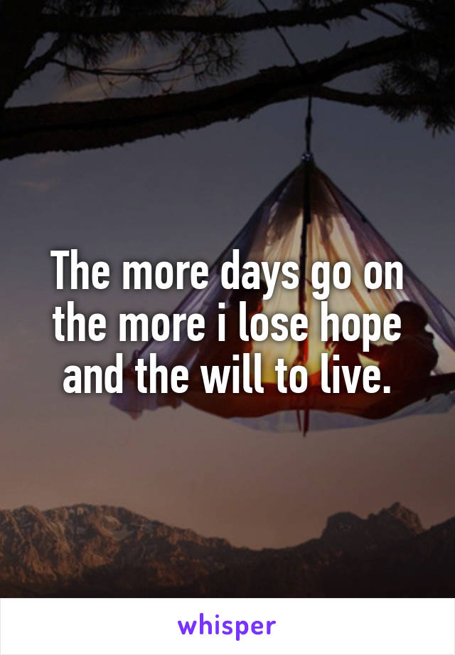 The more days go on the more i lose hope and the will to live.
