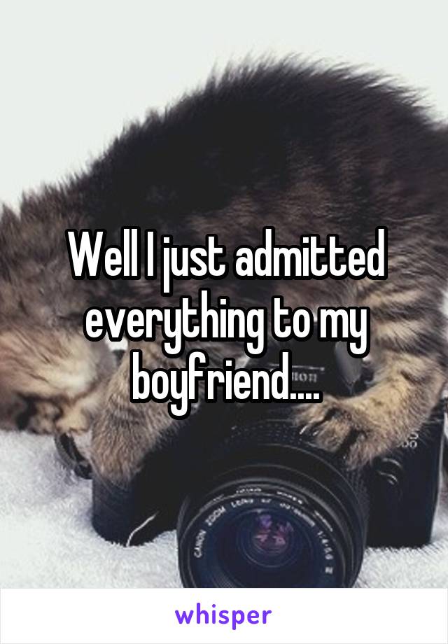 Well I just admitted everything to my boyfriend....