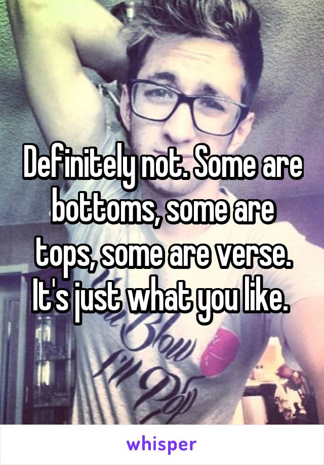 Definitely not. Some are bottoms, some are tops, some are verse. It's just what you like. 