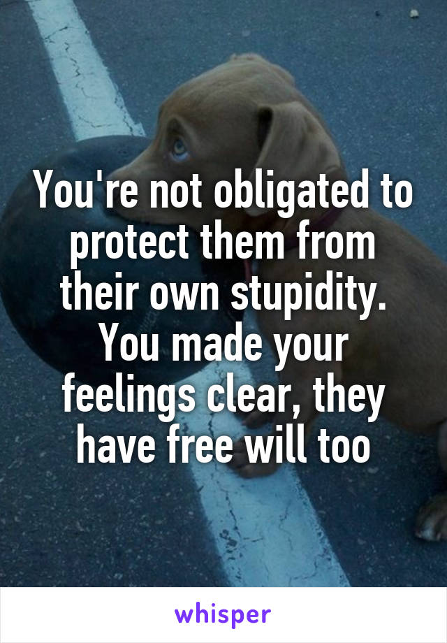 You're not obligated to protect them from their own stupidity. You made your feelings clear, they have free will too
