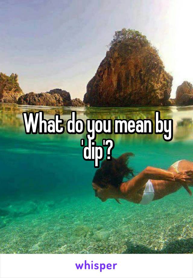 What do you mean by 'dip'?