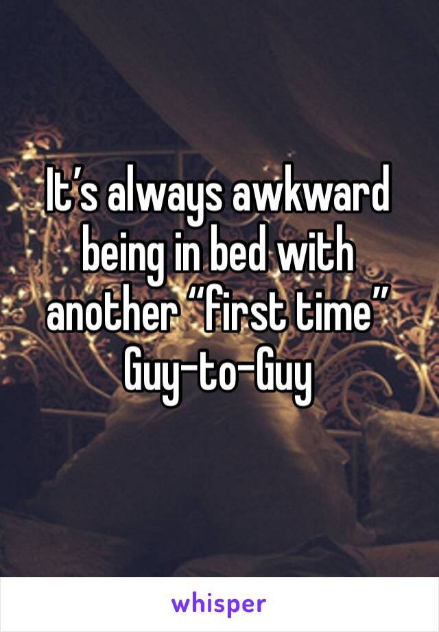 It’s always awkward being in bed with another “first time”
Guy-to-Guy

