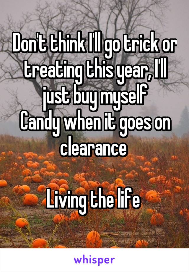 Don't think I'll go trick or treating this year, I'll just buy myself
Candy when it goes on clearance 

Living the life 
