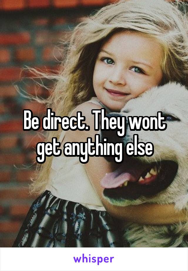 Be direct. They wont get anything else