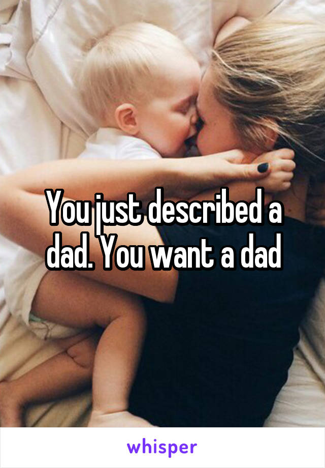 You just described a dad. You want a dad