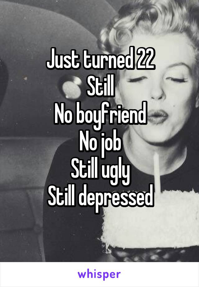 Just turned 22
Still
No boyfriend
No job
Still ugly
Still depressed
