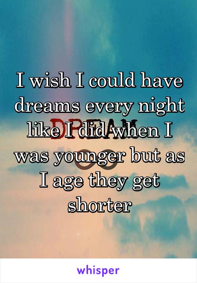 I wish I could have dreams every night like I did when I was younger but as I age they get shorter