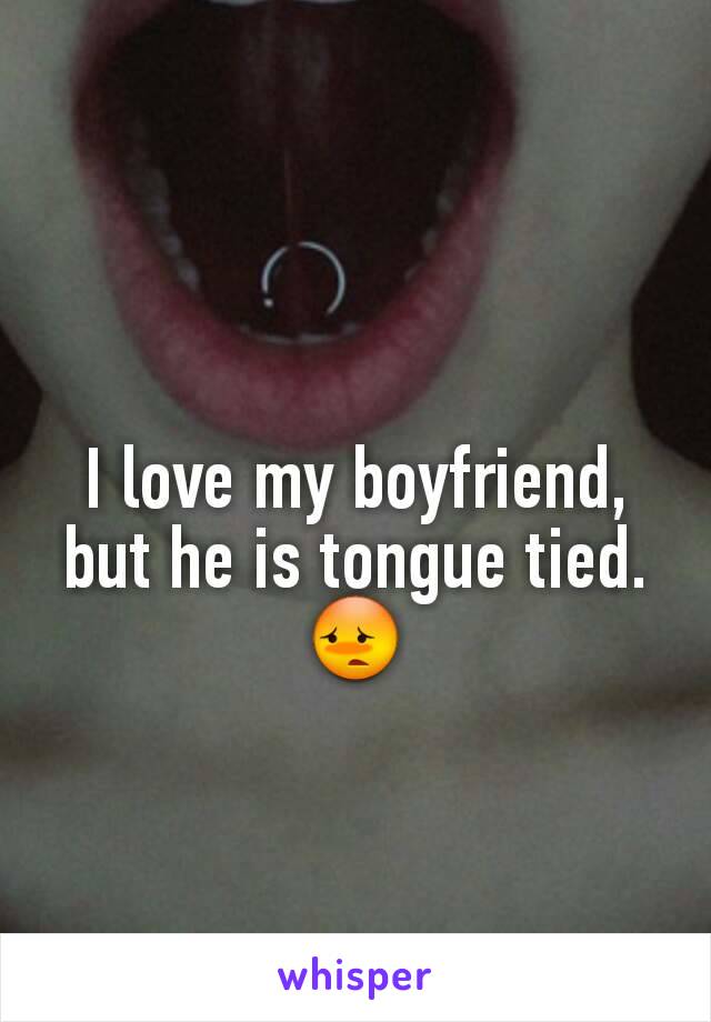 I love my boyfriend, but he is tongue tied. 😳