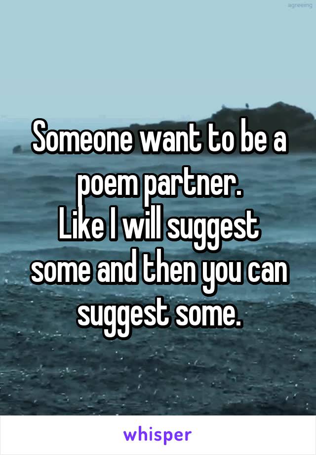 Someone want to be a poem partner.
Like I will suggest some and then you can suggest some.
