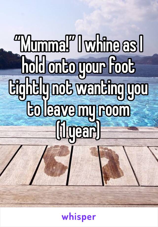 “Mumma!” I whine as I hold onto your foot tightly not wanting you to leave my room
(1 year)