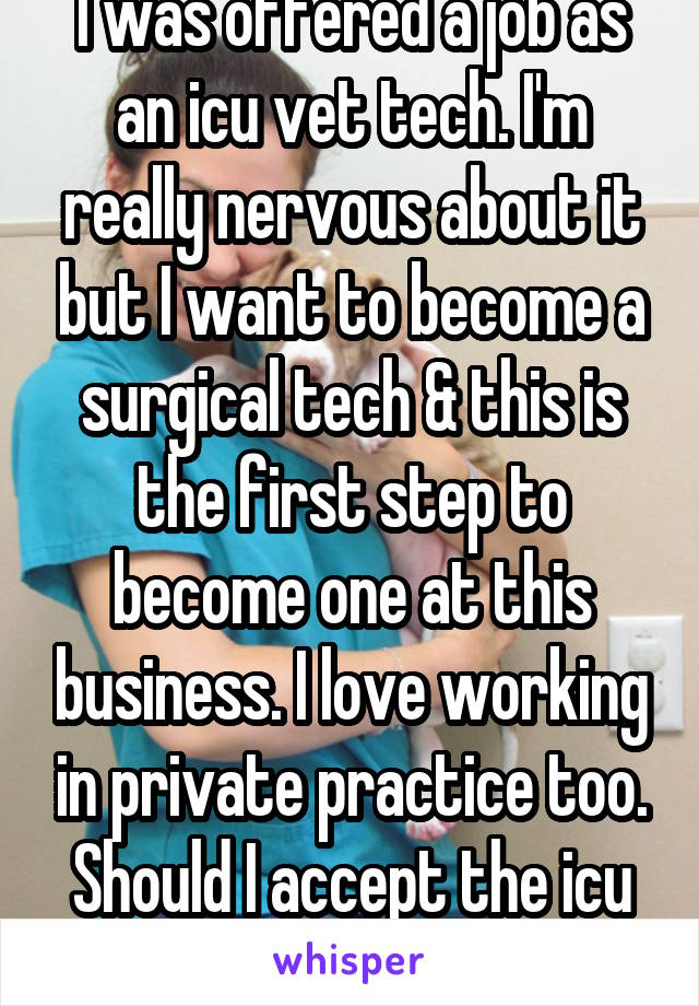 I was offered a job as an icu vet tech. I'm really nervous about it but I want to become a surgical tech & this is the first step to become one at this business. I love working in private practice too. Should I accept the icu job? 22F
