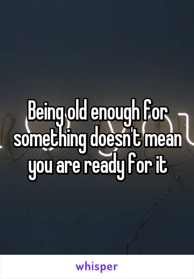 Being old enough for something doesn't mean you are ready for it