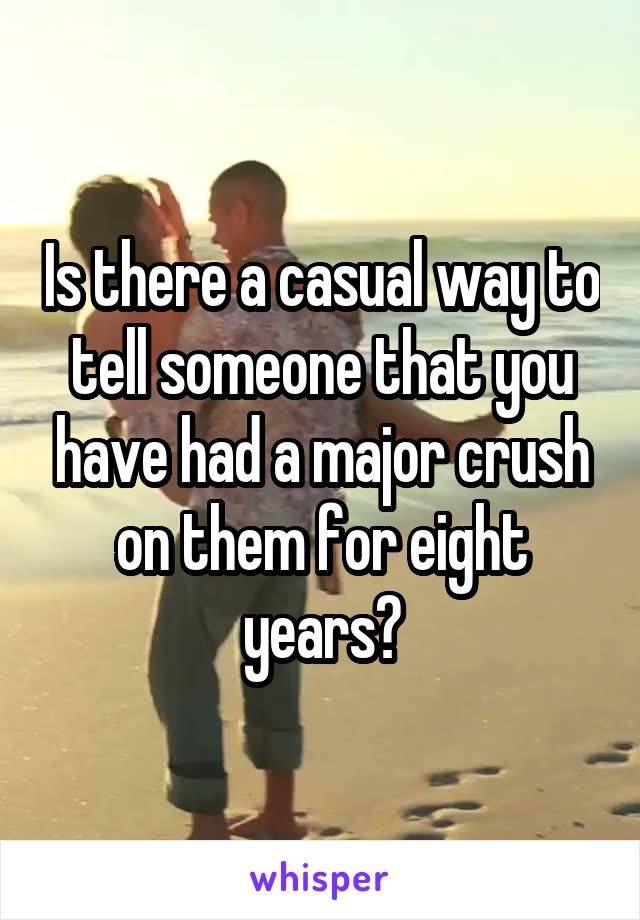 Is there a casual way to tell someone that you have had a major crush on them for eight years?