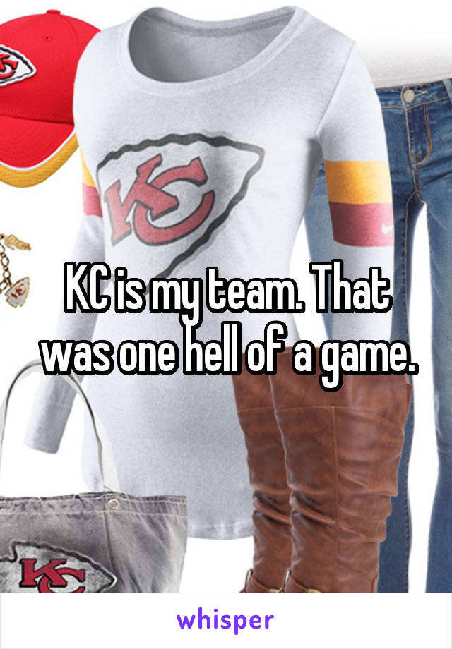 KC is my team. That was one hell of a game.