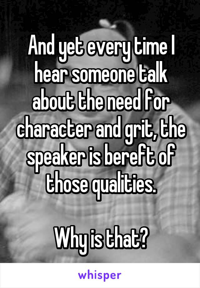 And yet every time I hear someone talk about the need for character and grit, the speaker is bereft of those qualities.

Why is that?