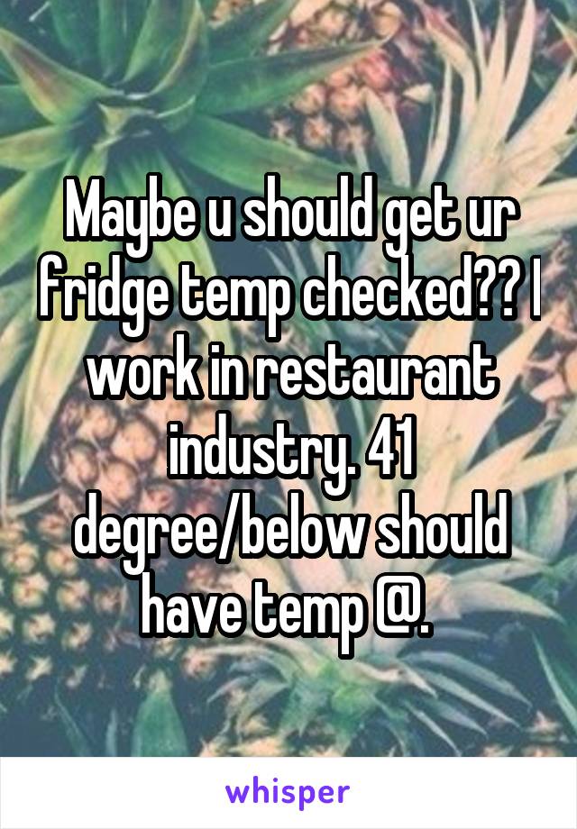 Maybe u should get ur fridge temp checked?? I work in restaurant industry. 41 degree/below should have temp @. 