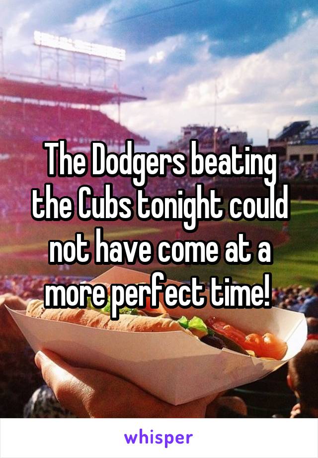 The Dodgers beating the Cubs tonight could not have come at a more perfect time! 
