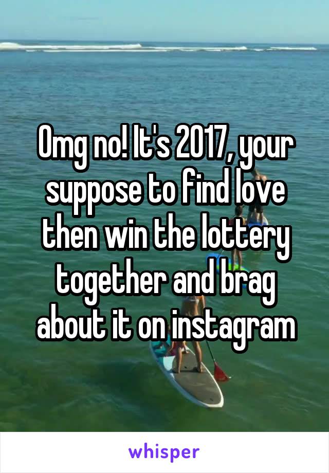 Omg no! It's 2017, your suppose to find love then win the lottery together and brag about it on instagram