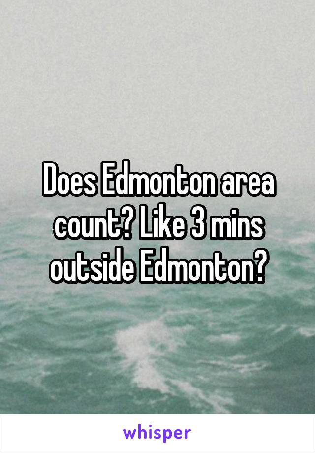 Does Edmonton area count? Like 3 mins outside Edmonton?