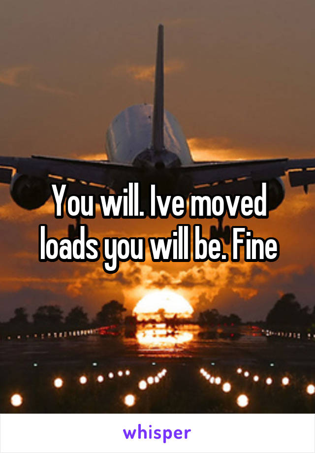 You will. Ive moved loads you will be. Fine