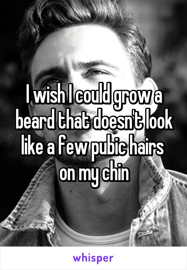 I wish I could grow a beard that doesn't look like a few pubic hairs 
on my chin