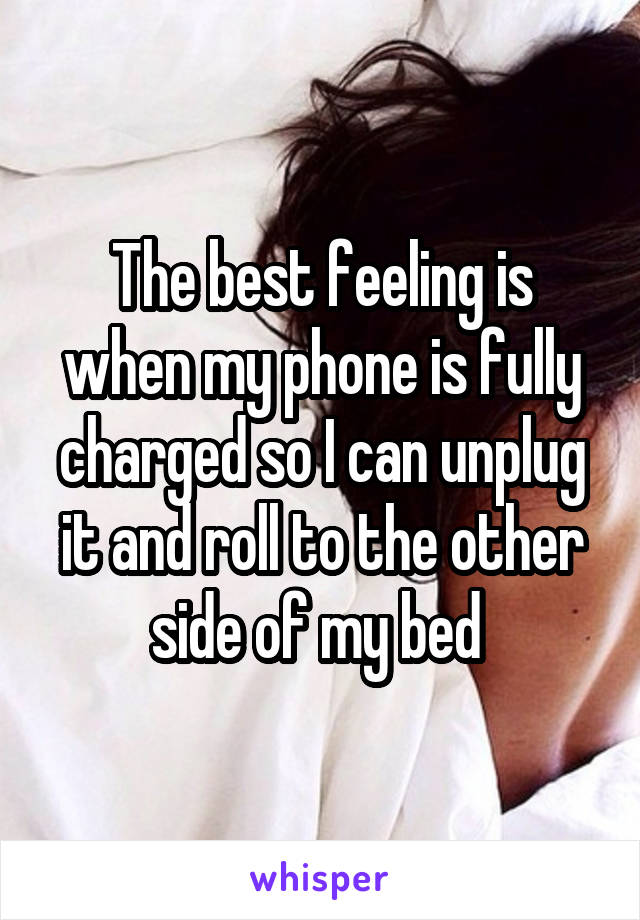 The best feeling is when my phone is fully charged so I can unplug it and roll to the other side of my bed 